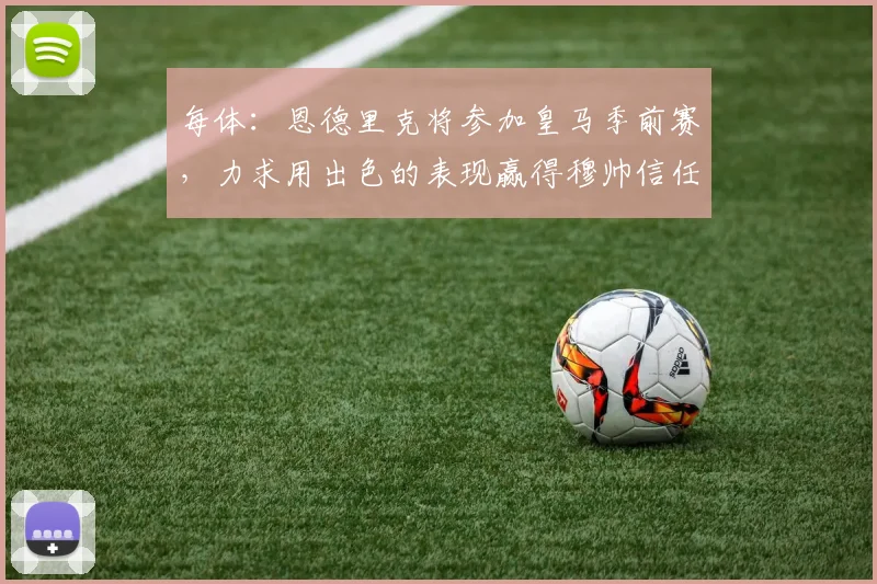 每体：恩德里克将参加皇马季前赛，力求用出色的表现赢得穆帅信任