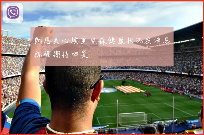凯恩关心埃里克森健康状况发消息祝福期待回复
