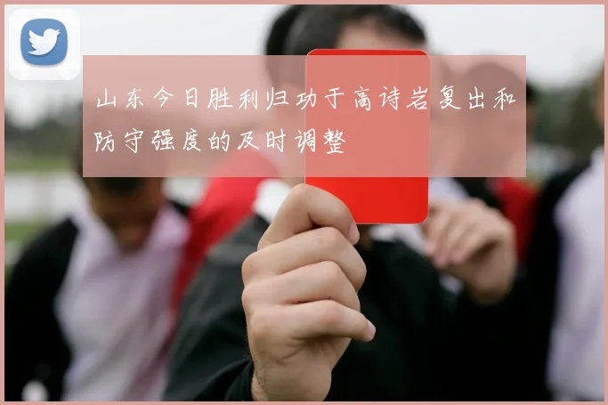 山东今日胜利归功于高诗岩复出和防守强度的及时调整
