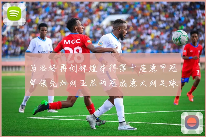 马洛塔再创辉煌夺得第十座意甲冠军领先加利亚尼两冠成意大利足球传奇