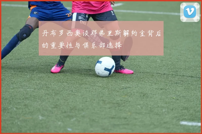 丹布罗西奥谈邓弗里斯解约金背后的重要性与俱乐部选择