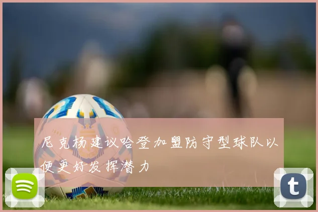 尼克杨建议哈登加盟防守型球队以便更好发挥潜力