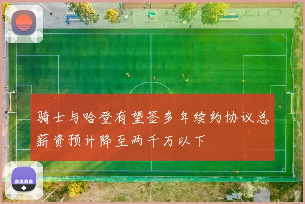 骑士与哈登有望签多年续约协议总薪资预计降至两千万以下