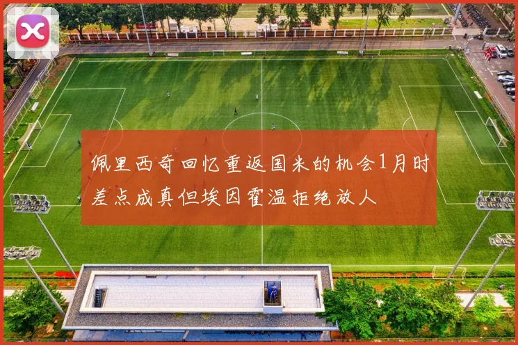 佩里西奇回忆重返国米的机会1月时差点成真但埃因霍温拒绝放人