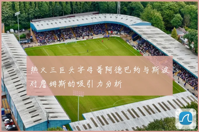 热火三巨头字母哥阿德巴约与斯波对詹姆斯的吸引力分析