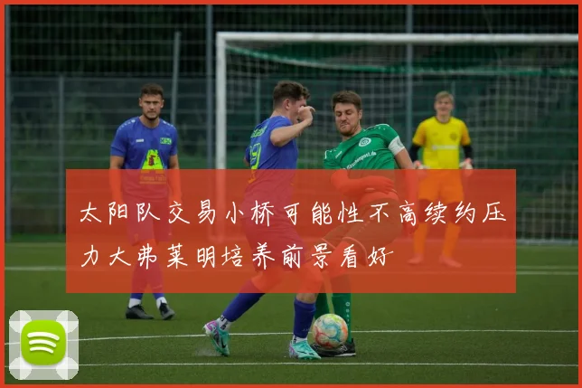 太阳队交易小桥可能性不高续约压力大弗莱明培养前景看好