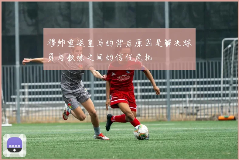 穆帅重返皇马的背后原因是解决球员与教练之间的信任危机