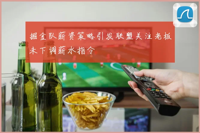 掘金队薪资策略引发联盟关注老板未下调薪水指令