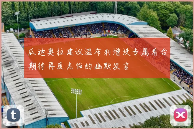 瓜迪奥拉建议温布利增设专属看台期待再度光临的幽默发言
