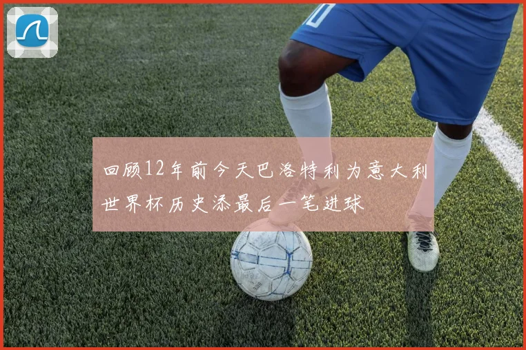 回顾12年前今天巴洛特利为意大利世界杯历史添最后一笔进球