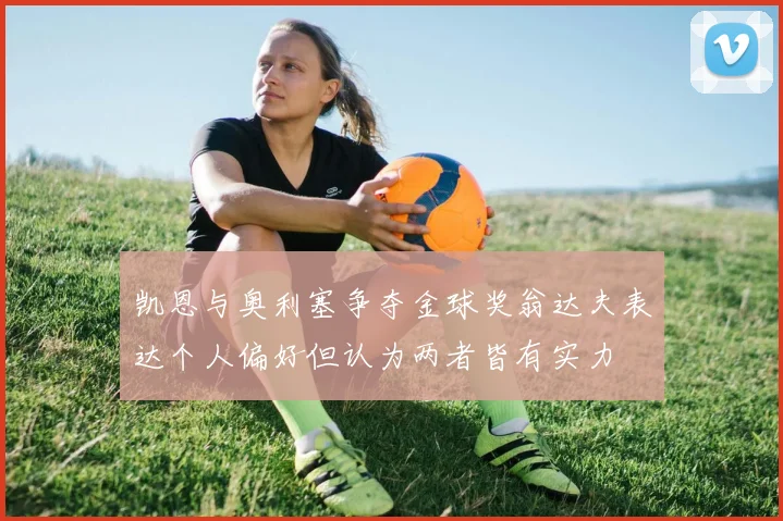 凯恩与奥利塞争夺金球奖翁达夫表达个人偏好但认为两者皆有实力