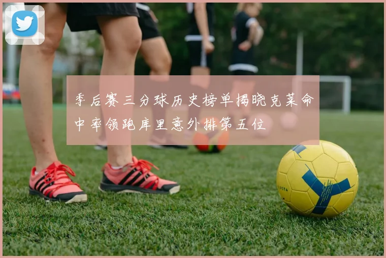 季后赛三分球历史榜单揭晓克莱命中率领跑库里意外排第五位