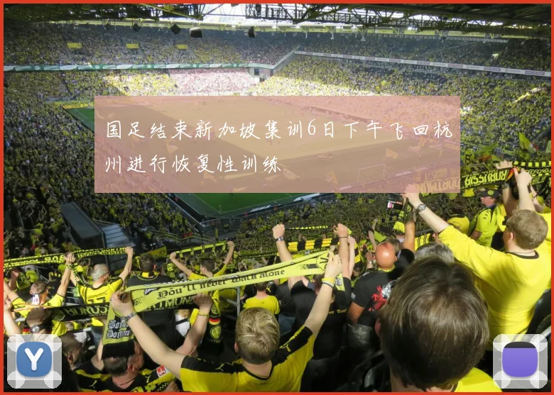 国足结束新加坡集训6日下午飞回杭州进行恢复性训练