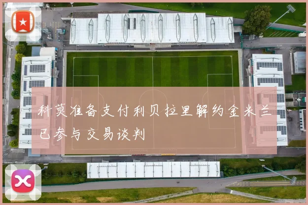 科莫准备支付利贝拉里解约金米兰已参与交易谈判