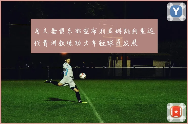 考文垂俱乐部宣布利亚姆凯利重返任青训教练助力年轻球员发展