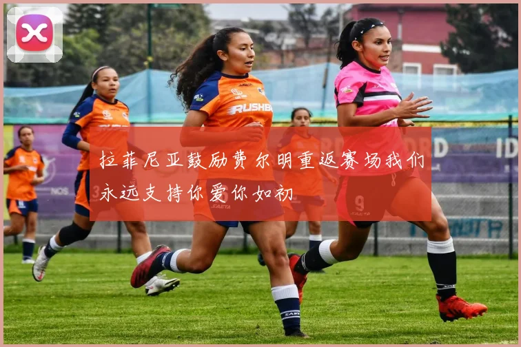 拉菲尼亚鼓励费尔明重返赛场我们永远支持你爱你如初