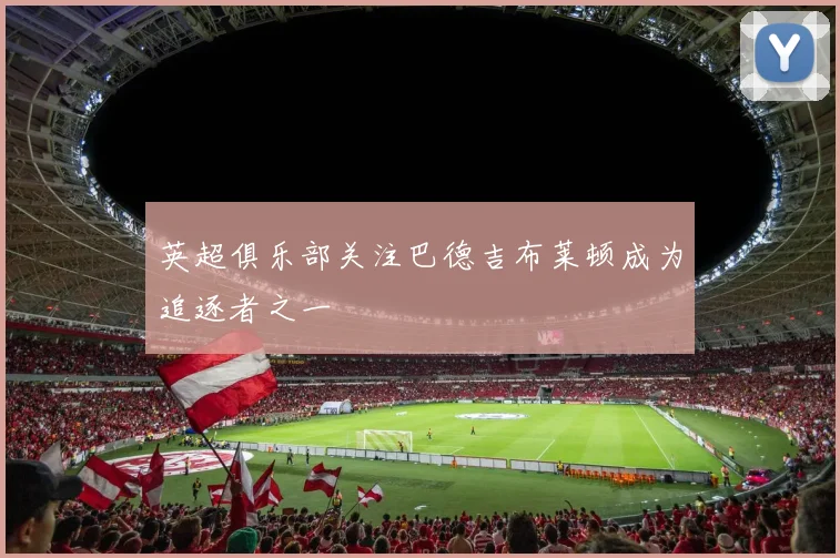 英超俱乐部关注巴德吉布莱顿成为追逐者之一