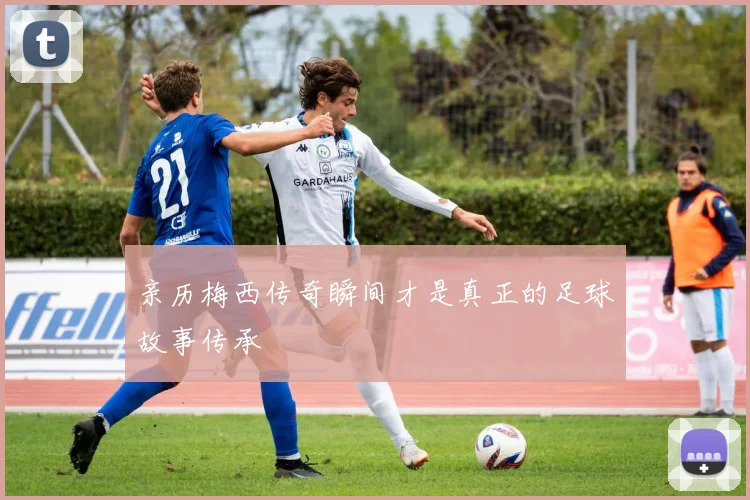 亲历梅西传奇瞬间才是真正的足球故事传承