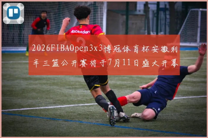 2026FIBAOpen3x3博冠体育杯安徽利辛三篮公开赛将于7月11日盛大开幕