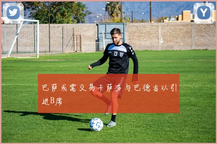 巴萨或需交易卡萨多与巴德吉以引进B席