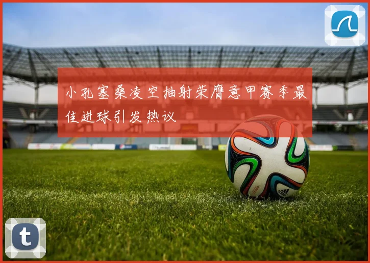 小孔塞桑凌空抽射荣膺意甲赛季最佳进球引发热议